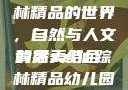 探索xzl仙踪林精品的世界，自然与人文的完美结合
背后xzl仙踪林精品幼儿园的课程设置