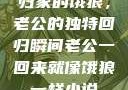 归家的饿狼，老公的独特回归瞬间老公一回来就像饿狼一样小说