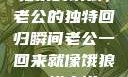 归家的饿狼，老公的独特回归瞬间老公一回来就像饿狼一样小说