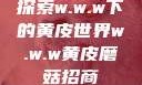 探索w.w.w下的黄皮世界w.w.w黄皮磨菇招商