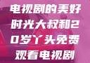 大叔与20岁丫头，共享电视剧的美好时光大叔和20岁丫头免费观看电视剧四姐妹直播了