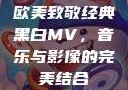 欧美致敬经典黑白MV，音乐与影像的完美结合