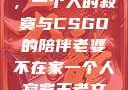 当老婆不在家，一个人的寂寞与CSGO的陪伴老婆不在家一个人寂寞王者文案