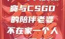 当老婆不在家，一个人的寂寞与CSGO的陪伴老婆不在家一个人寂寞王者文案