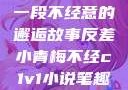 青梅与反差，一段不经意的邂逅故事反差小青梅不经c1v1小说笔趣阁