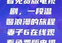 妻子6在线观看免费版电视剧，一段温馨浪漫的旅程妻子6在线观看免费版电视剧