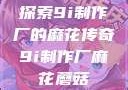 探索9i制作厂的麻花传奇9i制作厂麻花蘑菇
