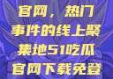 探索51吃瓜官网，热门事件的线上聚集地51吃瓜官网下载免登录