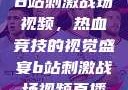B站刺激战场视频，热血竞技的视觉盛宴b站刺激战场视频直播