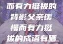 父亲，缓慢而有力挺拔的背影父亲缓慢而有力挺拔的成语有哪些
