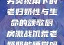 另类视角下的老妇奶性与生命的颂歌厨房激战饥荒老奶奶能睡觉吗