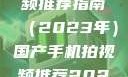 国产手机拍视频推荐指南（2023年）国产手机拍视频推荐2023成品