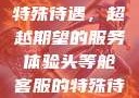 头等舱客服的特殊待遇，超越期望的服务体验头等舱客服的特殊待遇2中字韩国