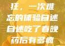 春晚药让我疯狂，一次难忘的体验自述自述吃了春晚药后有多疯狂爱爱