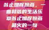 翁止熄痒婉燕，一曲和谐的生活乐章翁止熄痒婉燕最火的一句
