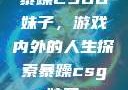 暴躁CSGO妹子，游戏内外的人生探索暴躁csgo妹子一