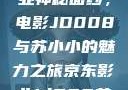 揭开京东影业神秘面纱，电影JD008与苏小小的魅力之旅京东影业jd008苏小小的搭档