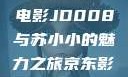 揭开京东影业神秘面纱，电影JD008与苏小小的魅力之旅京东影业jd008苏小小的搭档