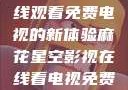 探索麻花星空影视，在线观看免费电视的新体验麻花星空影视在线看电视免费版 不装饰你的梦