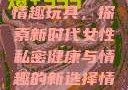 女性私密紧致情趣玩具，探索新时代女性私密健康与情趣的新选择情趣玩具
