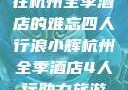 浪小辉与友人在杭州全季酒店的难忘四人行浪小辉杭州全季酒店4人行助力旅游业复苏