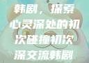 初次深交流韩剧，探索心灵深处的初次碰撞初次深交流韩剧免费观看