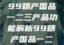 探索中国制造业的精髓，99精产国品一二三产品功能解析99精产国品一二三产品功能介绍