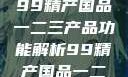 探索中国制造业的精髓，99精产国品一二三产品功能解析99精产国品一二三产品功能介绍