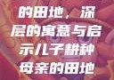 儿子耕种母亲的田地，深层的寓意与启示儿子耕种母亲的田地的寓意电影