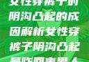 女性穿裤子时阴沟凸起的成因解析女性穿裤子阴沟凸起是咋回事男人