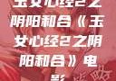 玉女心经2之阴阳和合《玉女心经2之阴阳和合》电影