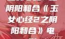 玉女心经2之阴阳和合《玉女心经2之阴阳和合》电影