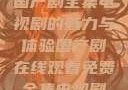 免费在线观看国产剧全集电视剧的魅力与体验国产剧在线观看免费全集电视剧网站