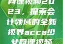 ACCA少女网课视频2023，探索会计领域的全新视界acca少女网课视频2023免费