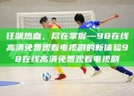 狂飙热血，尽在掌握—98在线高清免费观看电视剧的新体验98在线高清免费观看电视剧