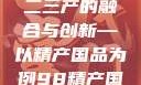 探索中国产业新面貌，一二三产的融合与创新—以精产国品为例98精产国品一二三产区区别视频
