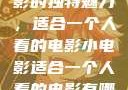 独自品味小电影的独特魅力，适合一个人看的电影小电影适合一个人看的电影有哪些