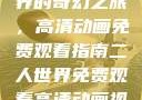 探索二人世界的奇幻之旅，高清动画免费观看指南二人世界免费观看高清动画视频