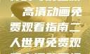 探索二人世界的奇幻之旅，高清动画免费观看指南二人世界免费观看高清动画视频