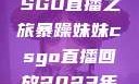 暴躁妹妹的CSGO直播之旅暴躁妹妹csgo直播回放2023年12月7日