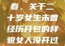 未曾绽放的青春，关于二十岁女生未曾经历开包的样貌女人没开过包啥样
