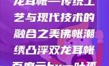 佛帐潮绣凸浮双龙耳帐—传统工艺与现代技术的融合之美佛帐潮绣凸浮双龙耳帐百度云by一叶孤舟呀