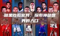 暗黑吃瓜官网，探索神秘世界的入口