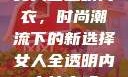 女人全透明内衣，时尚潮流下的新选择女人全透明内衣能穿吗