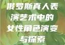 俄罗斯真人表演艺术中的女性角色演变与探索