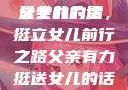 父亲有力挺送女儿的话
父亲的力量，挺立女儿前行之路父亲有力挺送女儿的话 含义