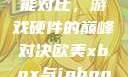 欧美Xbox与iPhone性能对比，游戏硬件的巅峰对决欧美xbox与iphone性能对比视频