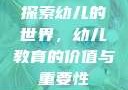 探索幼儿的世界，幼儿教育的价值与重要性