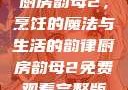 厨房韵母2，烹饪的魔法与生活的韵律厨房韵母2免费观看完整版