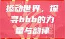 搡动世界，探寻bbb的力量与韵律